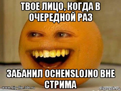 твое лицо, когда в очередной раз забанил ochenslojno вне стрима, Мем Надоедливый апельсин