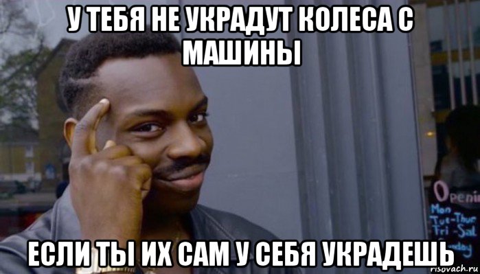 у тебя не украдут колеса с машины если ты их сам у себя украдешь, Мем Не делай не будет