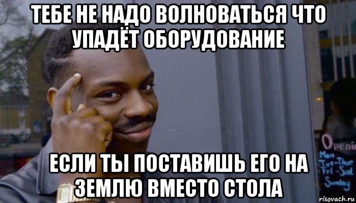 тебе не надо волноваться что упадёт оборудование если ты поставишь его на землю вместо стола, Мем Не делай не будет