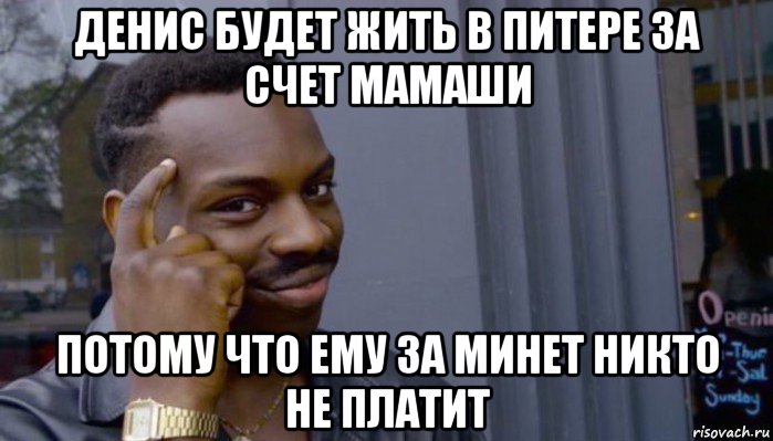 денис будет жить в питере за счет мамаши потому что ему за минет никто не платит, Мем Не делай не будет