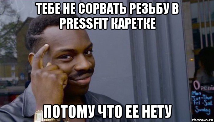 тебе не сорвать резьбу в pressfit каретке потому что ее нету, Мем Не делай не будет