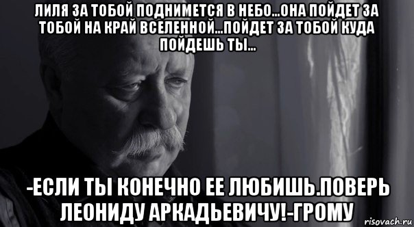 лиля за тобой поднимется в небо...она пойдет за тобой на край вселенной...пойдет за тобой куда пойдешь ты... -если ты конечно ее любишь.поверь леониду аркадьевичу!-грому, Мем Не расстраивай Леонида Аркадьевича