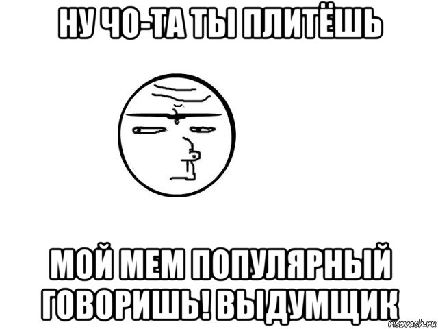 Ты та. Ну чо ты Мем. Выдумщик Мем. Чо то чо то чо то.