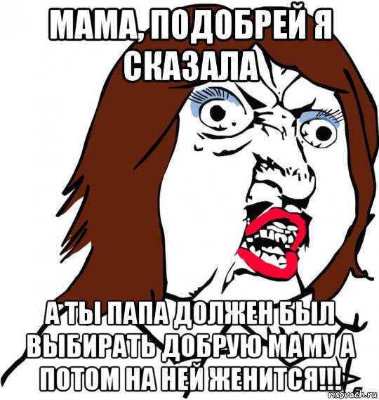 мама, подобрей я сказала а ты папа должен был выбирать добрую маму а потом на ней женится!!!, Мем Ну почему (девушка)