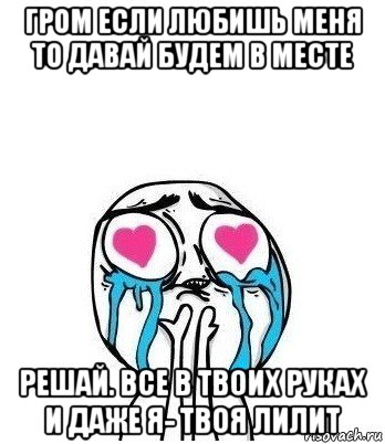 гром если любишь меня то давай будем в месте решай. все в твоих руках и даже я- твоя лилит