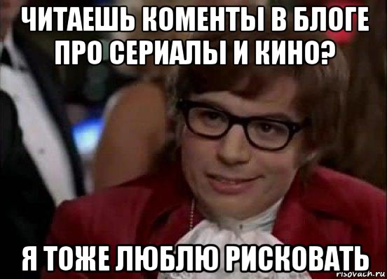 читаешь коменты в блоге про сериалы и кино? я тоже люблю рисковать