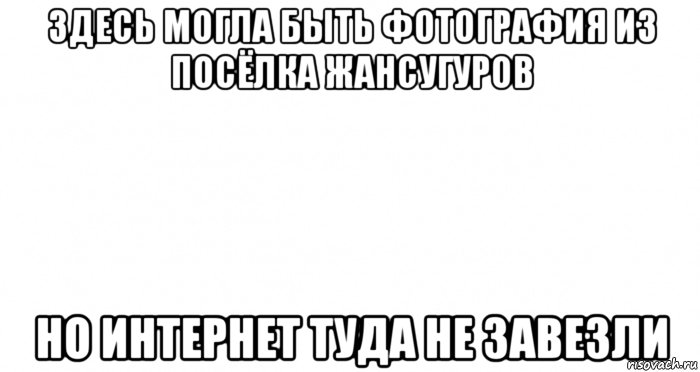 здесь могла быть фотография из посёлка жансугуров но интернет туда не завезли, Мем Пустой лист