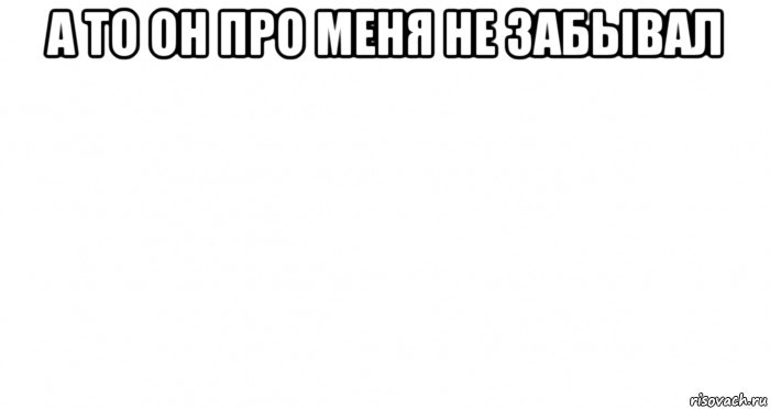 а то он про меня не забывал , Мем Пустой лист