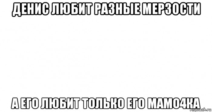 денис любит разные мерзости а его любит только его мамо4ка, Мем Пустой лист