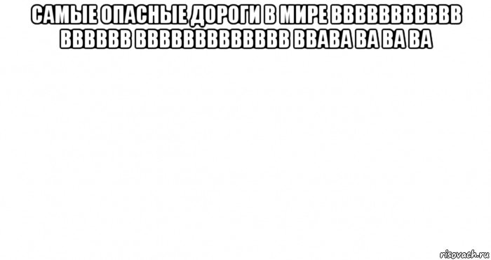 самые опасные дороги в мире ввввввввввв вввввв ввввввввввввв ввава ва ва ва , Мем Пустой лист