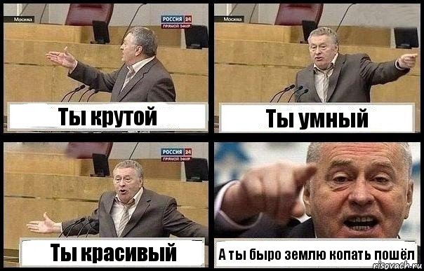 Ты крутой Ты умный Ты красивый А ты быро землю копать пошёл