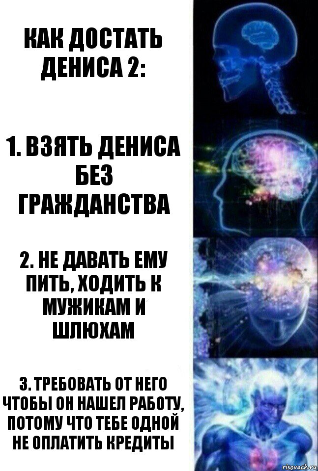 Как достать Дениса 2: 1. Взять Дениса без гражданства 2. Не давать ему пить, ходить к мужикам и шлюхам 3. Требовать от него чтобы он нашел работу, потому что тебе одной не оплатить кредиты, Комикс  Сверхразум