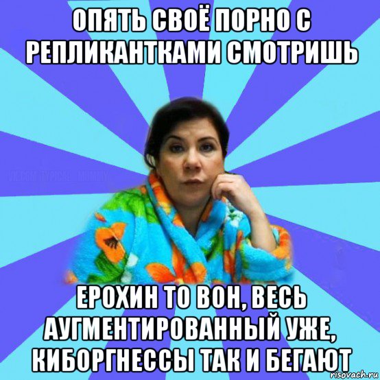 опять своё порно с репликантками смотришь ерохин то вон, весь аугментированный уже, киборгнессы так и бегают, Мем типичная мама