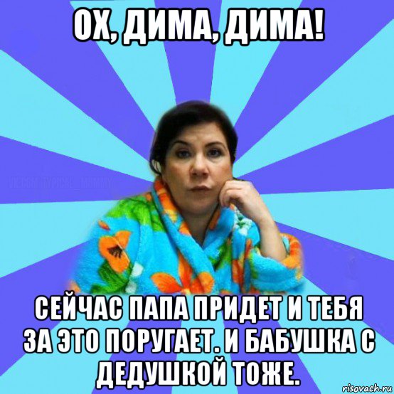 ох, дима, дима! сейчас папа придет и тебя за это поругает. и бабушка с дедушкой тоже., Мем типичная мама