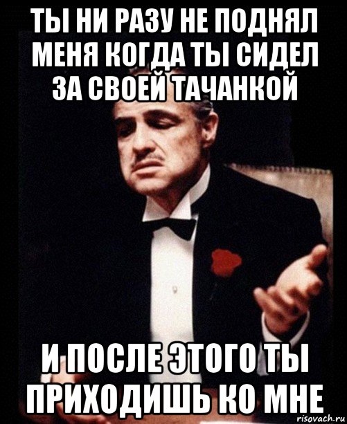 ты ни разу не поднял меня когда ты сидел за своей тачанкой и после этого ты приходишь ко мне, Мем ты делаешь это без уважения