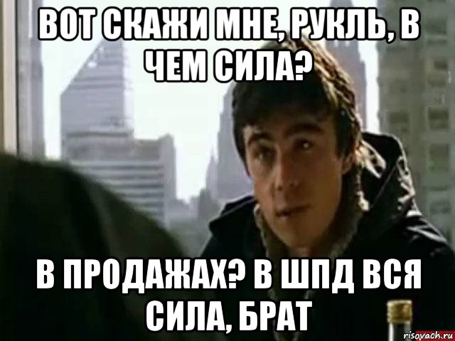 вот скажи мне, рукль, в чем сила? в продажах? в шпд вся сила, брат, Мем В чём сила брат