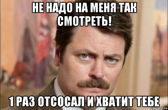 не надо на меня так смотреть! 1 раз отсосал и хватит тебе, Мем  Я человек простой