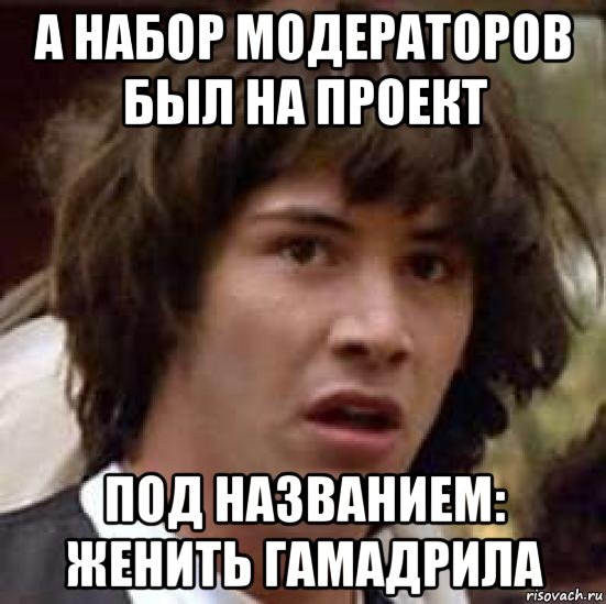 а набор модераторов был на проект под названием: женить гамадрила, Мем А что если (Киану Ривз)