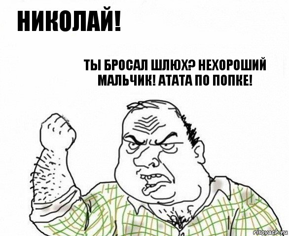 Николай! Ты бросал шлюх? Нехороший мальчик! Атата по попке!