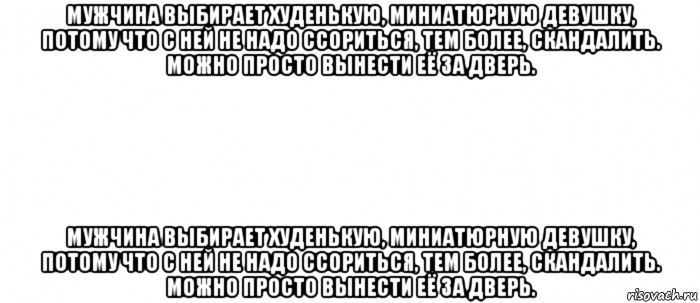 мужчина выбирает худенькую, миниатюрную девушку, потому что с ней не надо ссориться, тем более, скандалить. можно просто вынести её за дверь. мужчина выбирает худенькую, миниатюрную девушку, потому что с ней не надо ссориться, тем более, скандалить. можно просто вынести её за дверь.