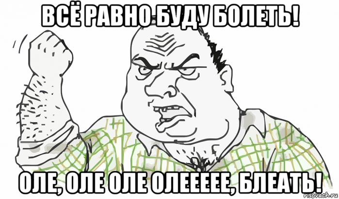 всё равно буду болеть! оле, оле оле олеееее, блеать!, Мем Будь мужиком