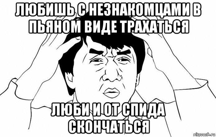 любишь с незнакомцами в пьяном виде трахаться люби и от спида скончаться, Мем ДЖЕКИ ЧАН