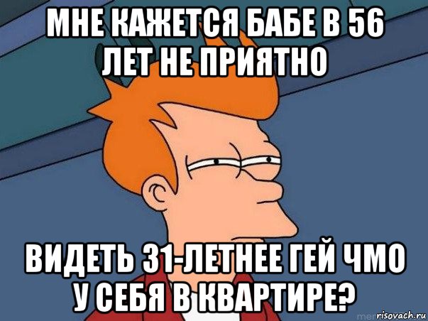 мне кажется бабе в 56 лет не приятно видеть 31-летнее гей чмо у себя в квартире?, Мем  Фрай (мне кажется или)