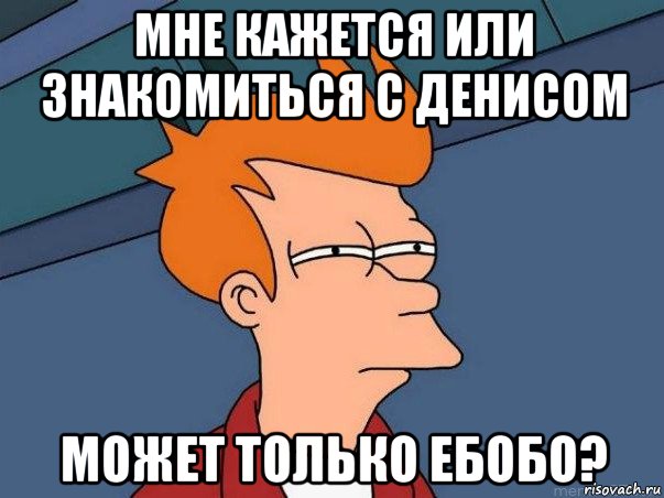 мне кажется или знакомиться с денисом может только ебобо?, Мем  Фрай (мне кажется или)