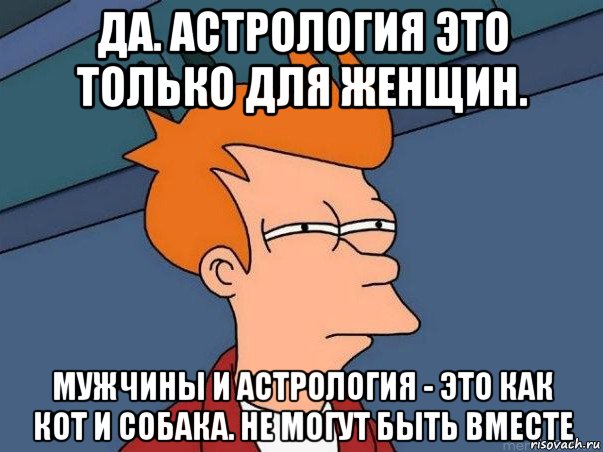 да. астрология это только для женщин. мужчины и астрология - это как кот и собака. не могут быть вместе, Мем  Фрай (мне кажется или)