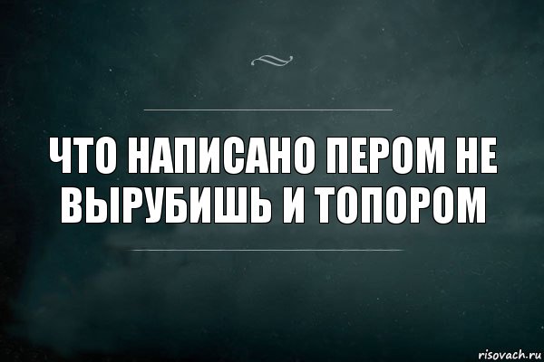 Что написано пером не вырубишь топором. Что написано пером. Что написано пером то не вырубишь топором смысл. Что написано пером то.