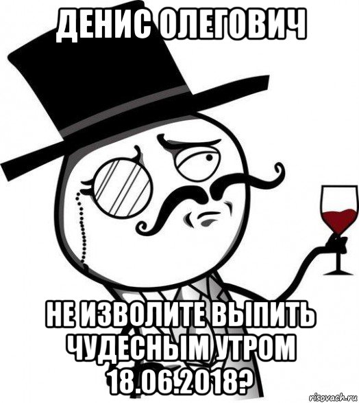 денис олегович не изволите выпить чудесным утром 18.06.2018?, Мем Интеллигент