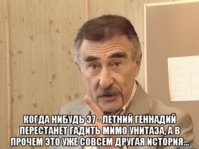  когда нибудь 37 - летний геннадий перестанет гадить мимо унитаза, а в прочем это уже совсем другая история..., Мем Каневский (Но это уже совсем другая история)