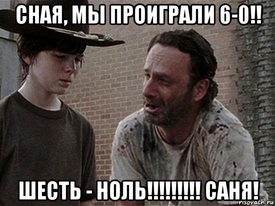 сная, мы проиграли 6-0!! шесть - ноль!!!!!!!!! саня!