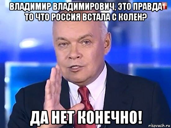 владимир владимирович, это правда то что россия встала с колен? да нет конечно!, Мем Киселёв 2014