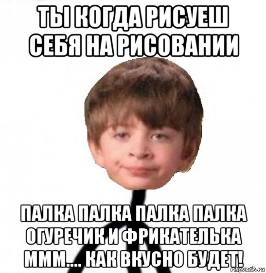 ты когда рисуеш себя на рисовании палка палка палка палка огуречик и фрикателька ммм.... как вкусно будет!, Мем Кислолицый0