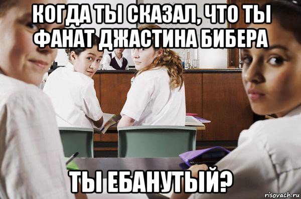 когда ты сказал, что ты фанат джастина бибера ты ебанутый?, Мем В классе все смотрят на тебя