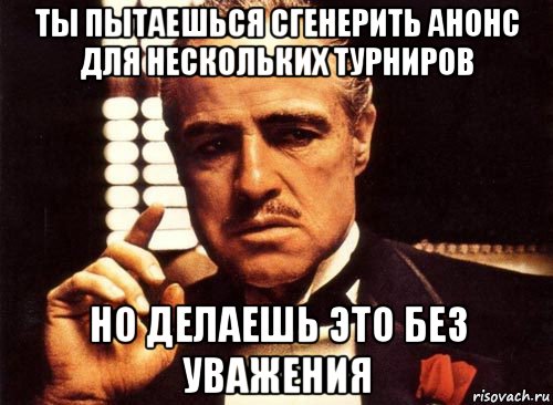 ты пытаешься сгенерить анонс для нескольких турниров но делаешь это без уважения, Мем крестный отец