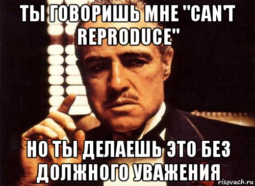 ты говоришь мне "can't reproduce" но ты делаешь это без должного уважения, Мем крестный отец