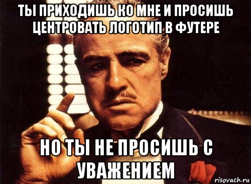 ты приходишь ко мне и просишь центровать логотип в футере но ты не просишь с уважением, Мем крестный отец