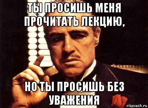 ты просишь меня прочитать лекцию, но ты просишь без уважения, Мем крестный отец