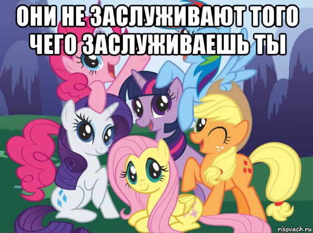 они не заслуживают того чего заслуживаешь ты , Мем My little pony