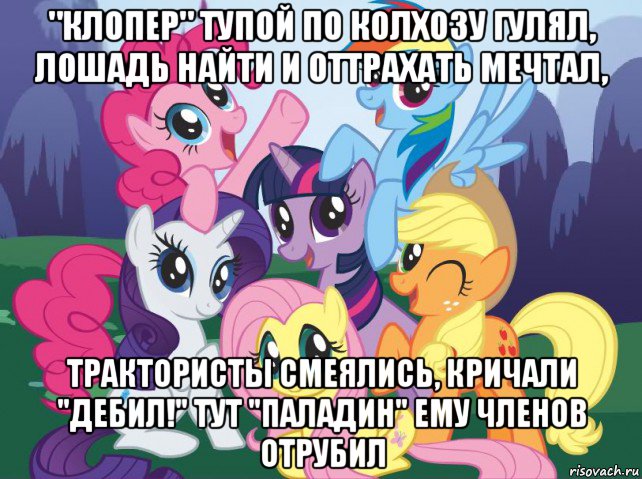 "клопер" тупой по колхозу гулял, лошадь найти и оттрахать мечтал, трактористы смеялись, кричали "дебил!" тут "паладин" ему членов отрубил, Мем My little pony
