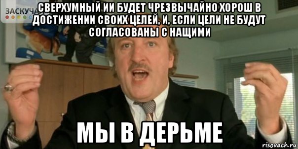 сверхумный ии будет чрезвычайно хорош в достижении своих целей, и, если цели не будут согласованы с нащими мы в дерьме, Мем Мы в дерьме