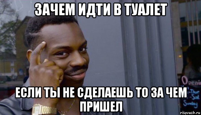 зачем идти в туалет если ты не сделаешь то за чем пришел, Мем Не делай не будет