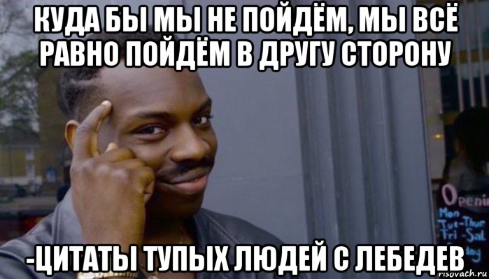 куда бы мы не пойдём, мы всё равно пойдём в другу сторону -цитаты тупых людей с лебедев, Мем Не делай не будет