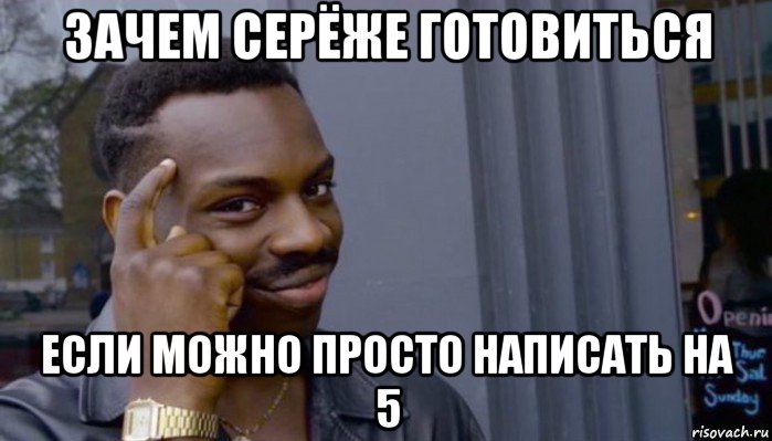 зачем серёже готовиться если можно просто написать на 5, Мем Не делай не будет