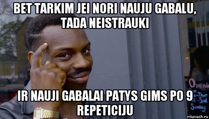 bet tarkim jei nori nauju gabalu, tada neistrauki ir nauji gabalai patys gims po 9 repeticiju, Мем Не делай не будет