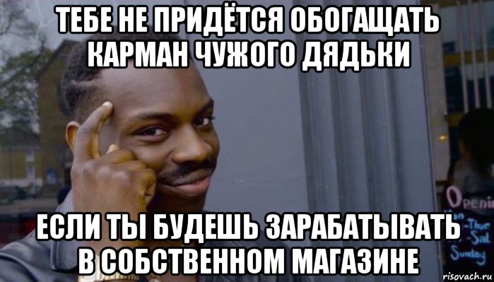 тебе не придётся обогащать карман чужого дядьки если ты будешь зарабатывать в собственном магазине, Мем Не делай не будет