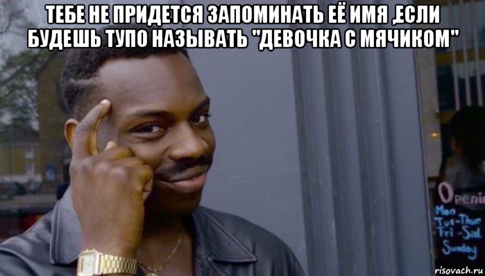 тебе не придется запоминать её имя ,если будешь тупо называть "девочка с мячиком" , Мем Не делай не будет