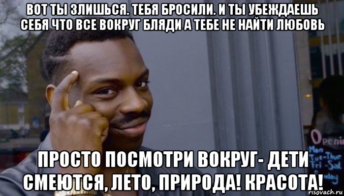 вот ты злишься. тебя бросили. и ты убеждаешь себя что все вокруг бляди а тебе не найти любовь просто посмотри вокруг- дети смеются, лето, природа! красота!, Мем Не делай не будет